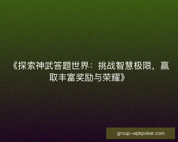 《探索神武答题世界：挑战智慧极限，赢取丰富奖励与荣耀》