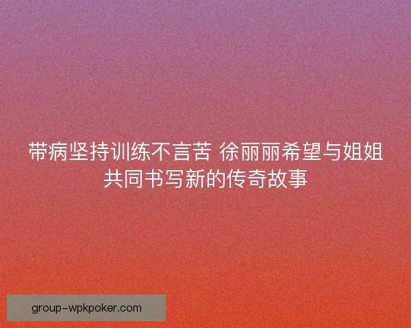 带病坚持训练不言苦 徐丽丽希望与姐姐共同书写新的传奇故事