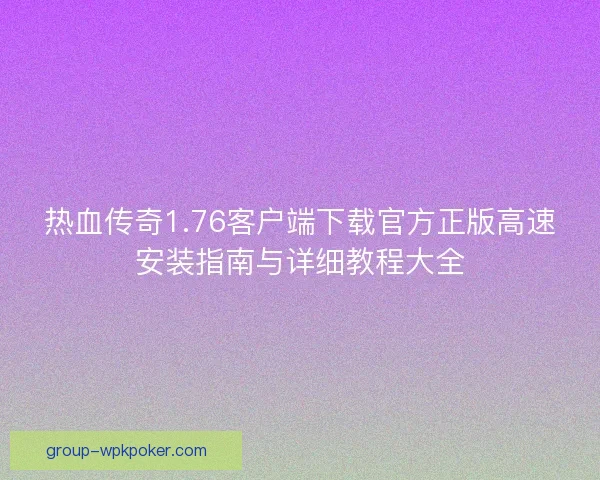 热血传奇1.76客户端下载官方正版高速安装指南与详细教程大全