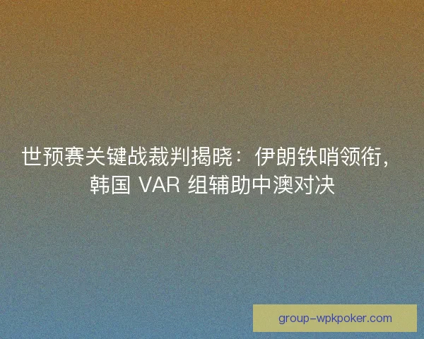 世预赛关键战裁判揭晓：伊朗铁哨领衔，韩国 VAR 组辅助中澳对决