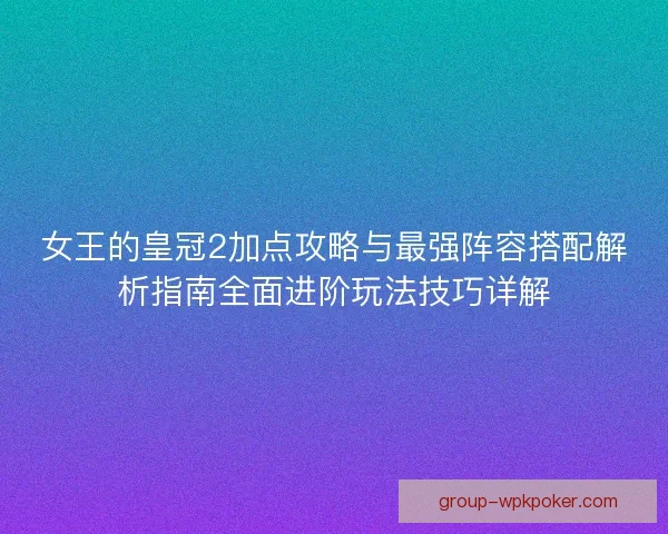 女王的皇冠2加点攻略与最强阵容搭配解析指南全面进阶玩法技巧详解